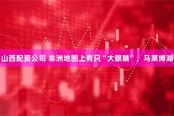 山西配资公司 非洲地图上有只“大眼睛”，马莱博湖