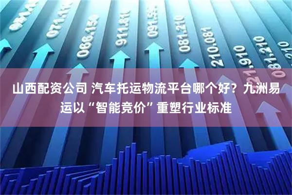 山西配资公司 汽车托运物流平台哪个好？九洲易运以“智能竞价”重塑行业标准