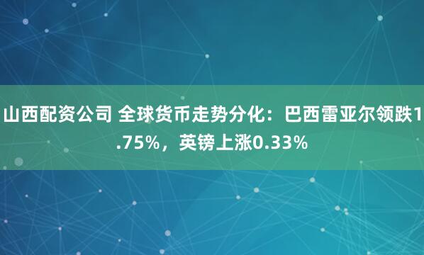 山西配资公司 全球货币走势分化：巴西雷亚尔领跌1.75%，英镑上涨0.33%