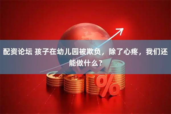 配资论坛 孩子在幼儿园被欺负，除了心疼，我们还能做什么？