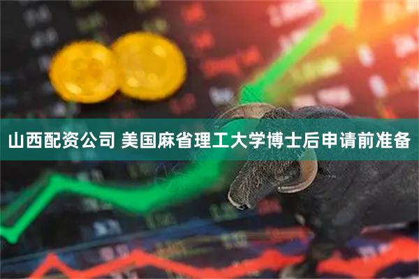 山西配资公司 美国麻省理工大学博士后申请前准备
