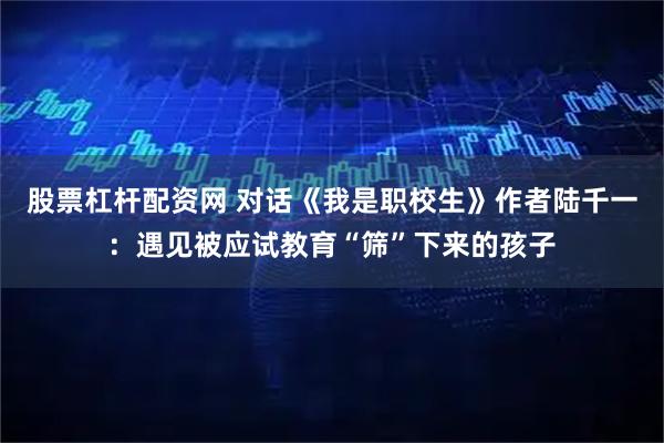 股票杠杆配资网 对话《我是职校生》作者陆千一：遇见被应试教育“筛”下来的孩子