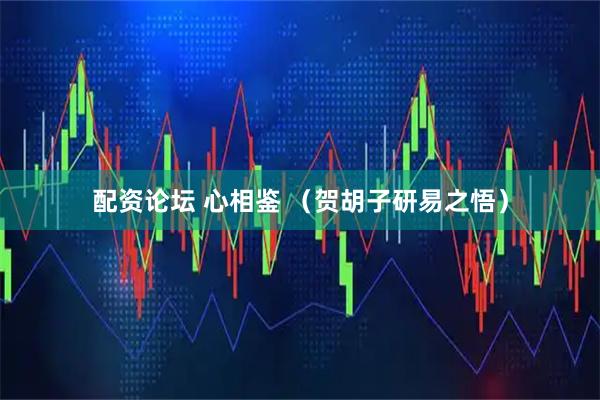 配资论坛 心相鉴 （贺胡子研易之悟）