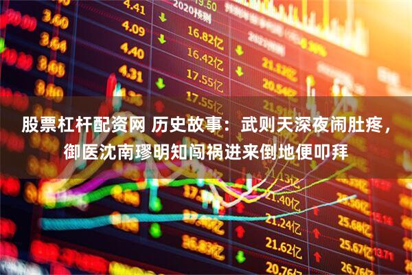 股票杠杆配资网 历史故事：武则天深夜闹肚疼，御医沈南璆明知闯祸进来倒地便叩拜