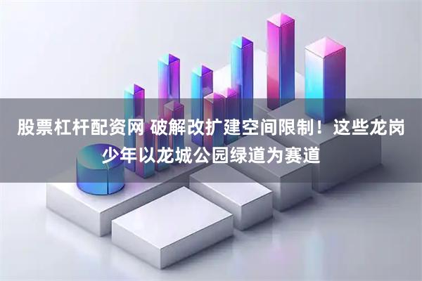 股票杠杆配资网 破解改扩建空间限制！这些龙岗少年以龙城公园绿道为赛道