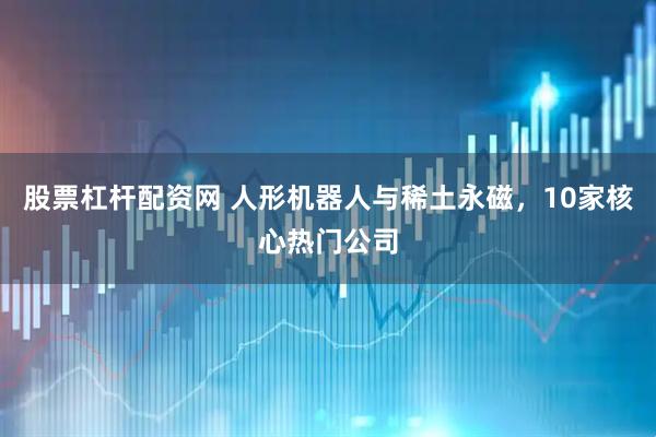 股票杠杆配资网 人形机器人与稀土永磁，10家核心热门公司