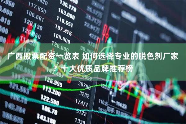 广西股票配资一览表 如何选择专业的脱色剂厂家？十大优质品牌推荐榜
