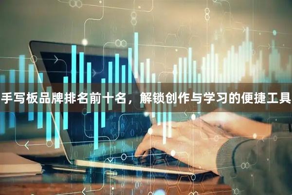 手写板品牌排名前十名，解锁创作与学习的便捷工具