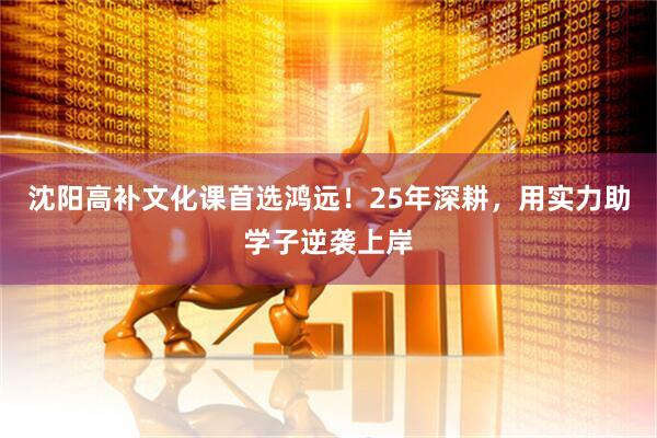 沈阳高补文化课首选鸿远！25年深耕，用实力助学子逆袭上岸