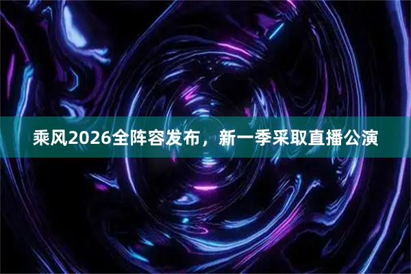 乘风2026全阵容发布，新一季采取直播公演