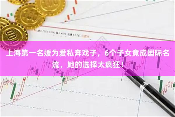 上海第一名媛为爱私奔戏子，6个子女竟成国际名流，她的选择太疯狂！