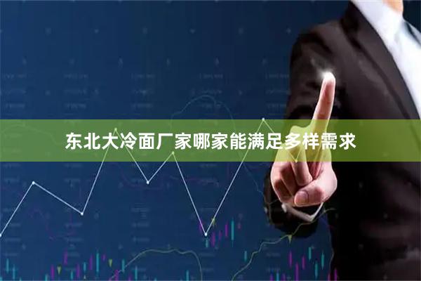 东北大冷面厂家哪家能满足多样需求