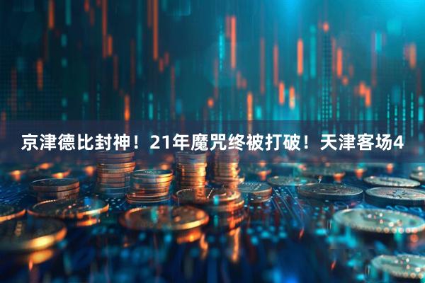京津德比封神！21年魔咒终被打破！天津客场4