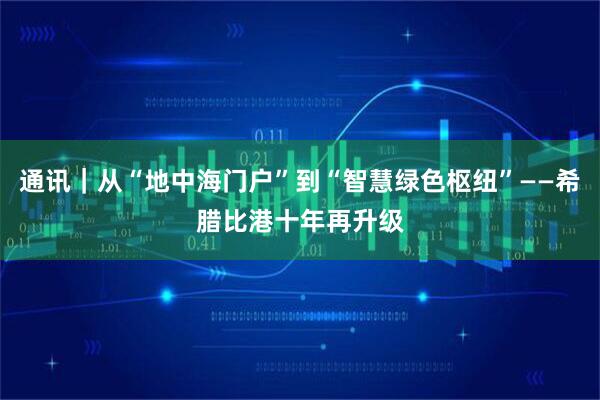 通讯｜从“地中海门户”到“智慧绿色枢纽”——希腊比港十年再升级