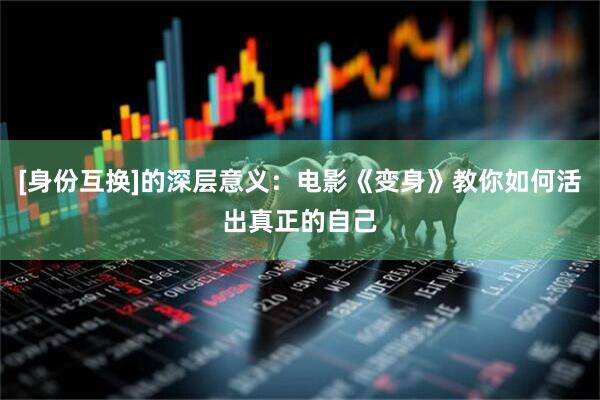 [身份互换]的深层意义：电影《变身》教你如何活出真正的自己