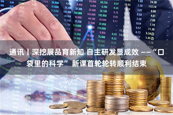 通讯丨深挖展品育新知 自主研发显成效 ——“口袋里的科学” 新课首轮轮转顺利结束